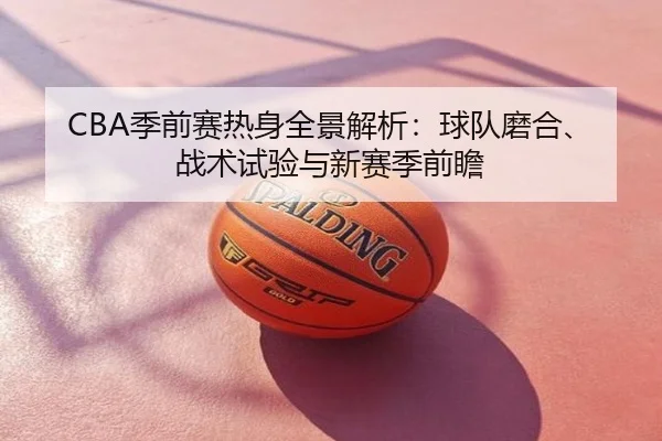 CBA季前赛热身全景解析：球队磨合、战术试验与新赛季前瞻