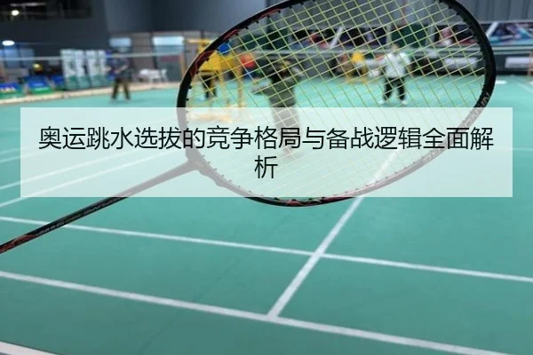 奥运跳水选拔的竞争格局与备战逻辑全面解析