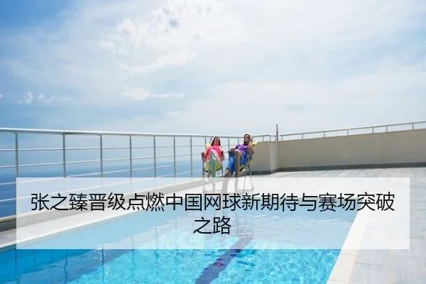 张之臻晋级点燃中国网球新期待与赛场突破之路