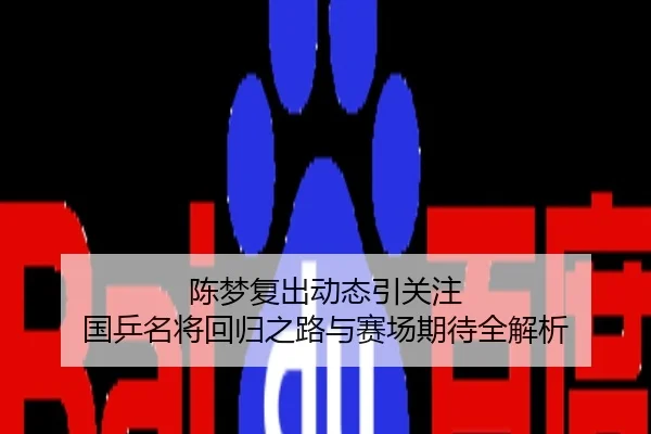 陈梦复出动态引关注 国乒名将回归之路与赛场期待全解析
