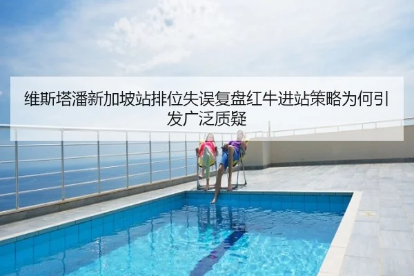 维斯塔潘新加坡站排位失误复盘红牛进站策略为何引发广泛质疑